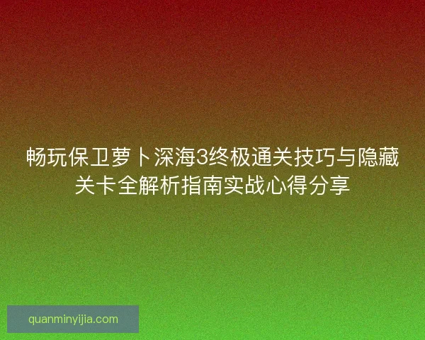 畅玩保卫萝卜深海3终极通关技巧与隐藏关卡全解析指南实战心得分享
