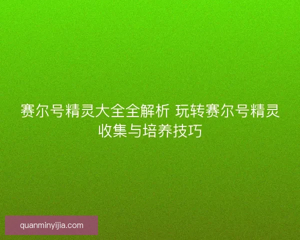 赛尔号精灵大全全解析 玩转赛尔号精灵收集与培养技巧