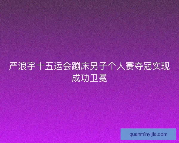 严浪宇十五运会蹦床男子个人赛夺冠实现成功卫冕