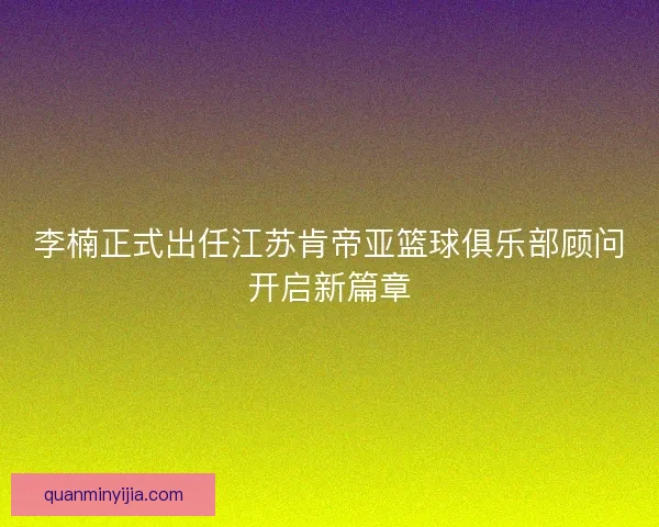 李楠正式出任江苏肯帝亚篮球俱乐部顾问开启新篇章