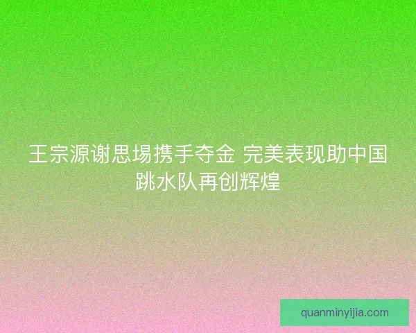 王宗源谢思埸携手夺金 完美表现助中国跳水队再创辉煌