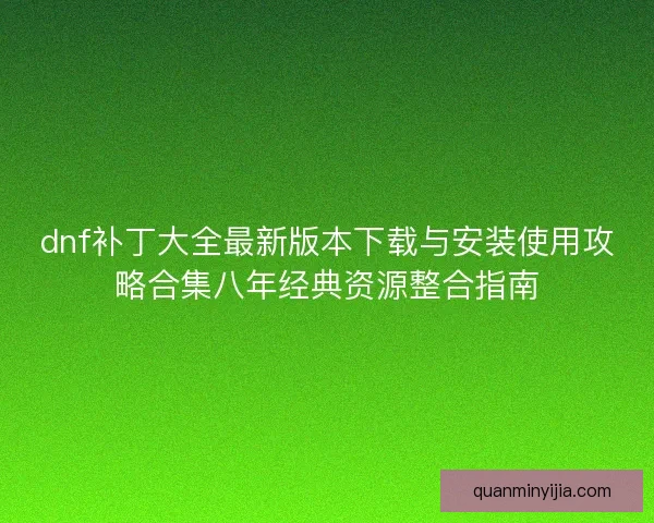 dnf补丁大全最新版本下载与安装使用攻略合集八年经典资源整合指南